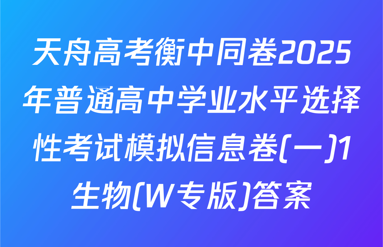 天舟高考衡中同卷2025年普通高中学业水平选择性考试模拟信息卷(一)1生物(W专版)答案
