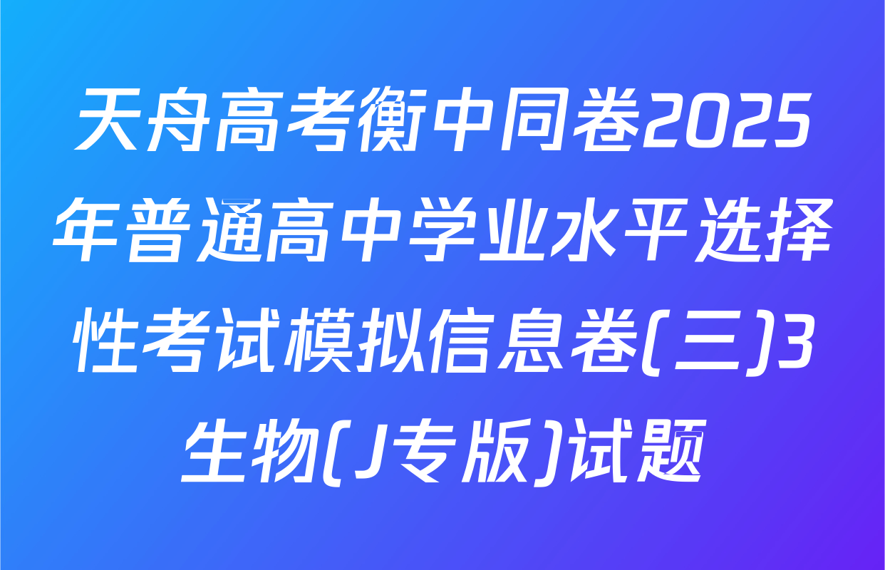 天舟高考衡中同卷2025年普通高中学业水平选择性考试模拟信息卷(三)3生物(J专版)试题