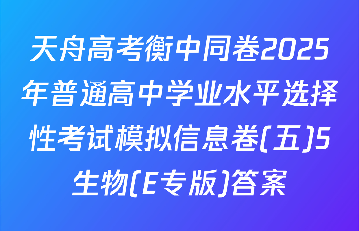 天舟高考衡中同卷2025年普通高中学业水平选择性考试模拟信息卷(五)5生物(E专版)答案
