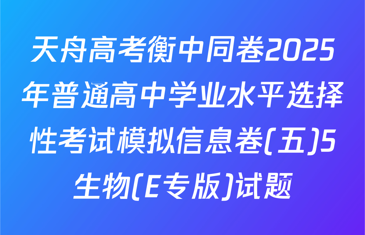 天舟高考衡中同卷2025年普通高中学业水平选择性考试模拟信息卷(五)5生物(E专版)试题