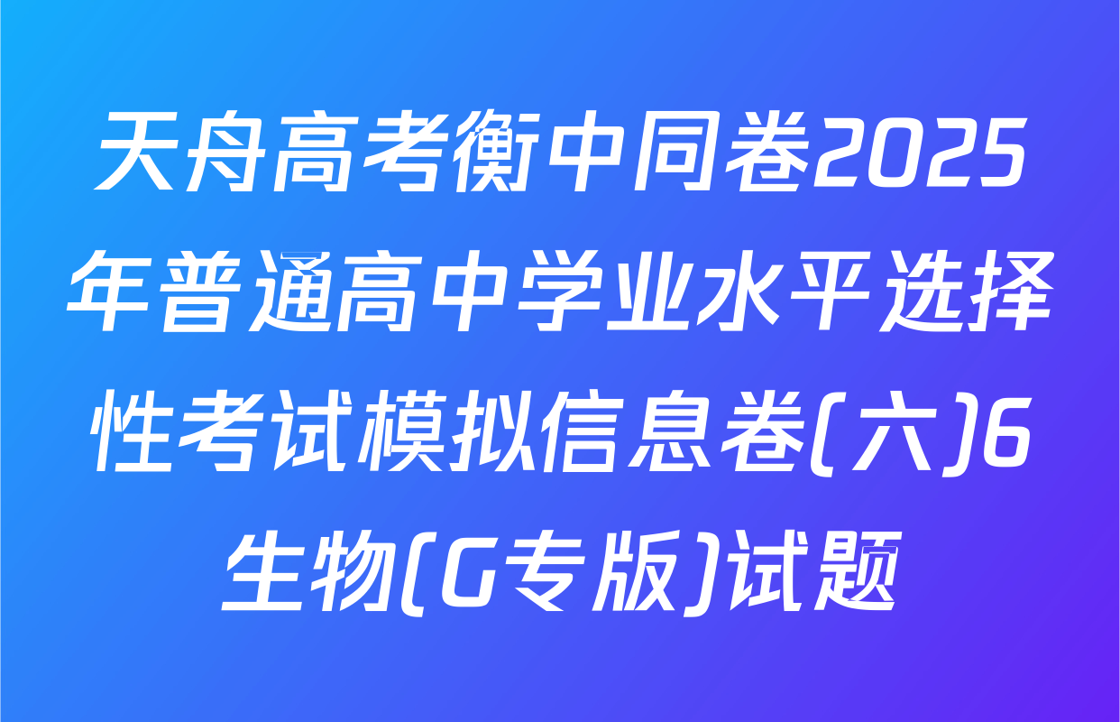 天舟高考衡中同卷2025年普通高中学业水平选择性考试模拟信息卷(六)6生物(G专版)试题