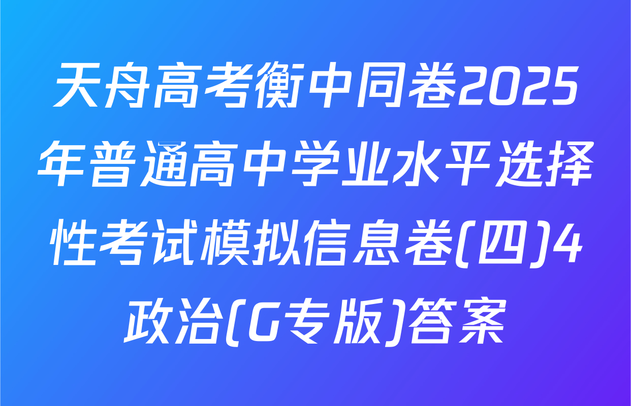 天舟高考衡中同卷2025年普通高中学业水平选择性考试模拟信息卷(四)4政治(G专版)答案