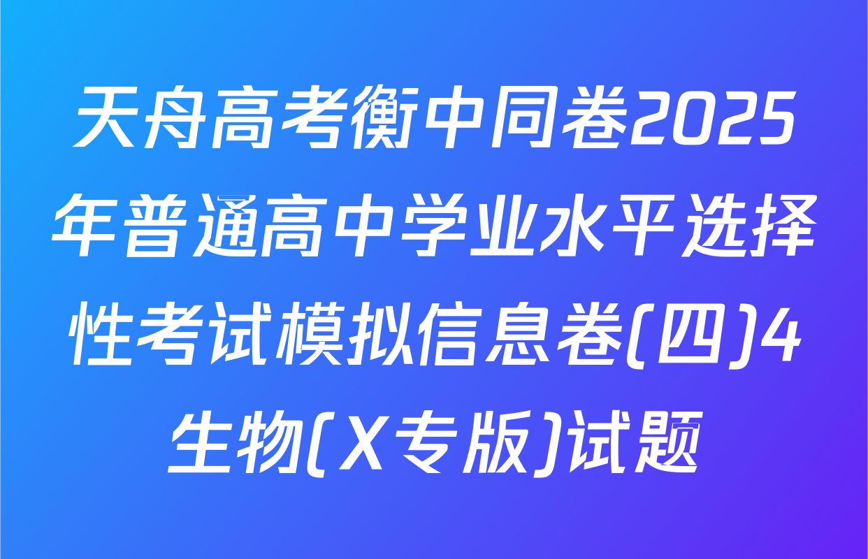 天舟高考衡中同卷2025年普通高中学业水平选择性考试模拟信息卷(四)4生物(X专版)试题