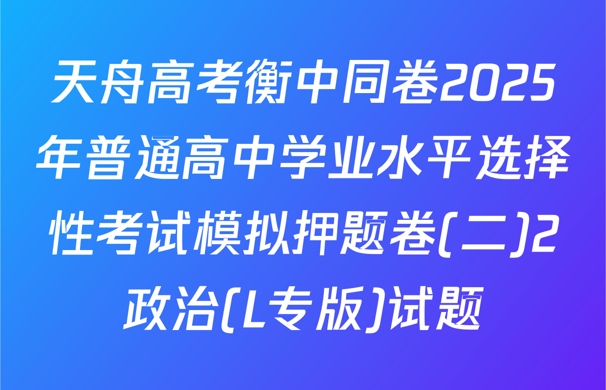 天舟高考衡中同卷2025年普通高中学业水平选择性考试模拟押题卷(二)2政治(L专版)试题