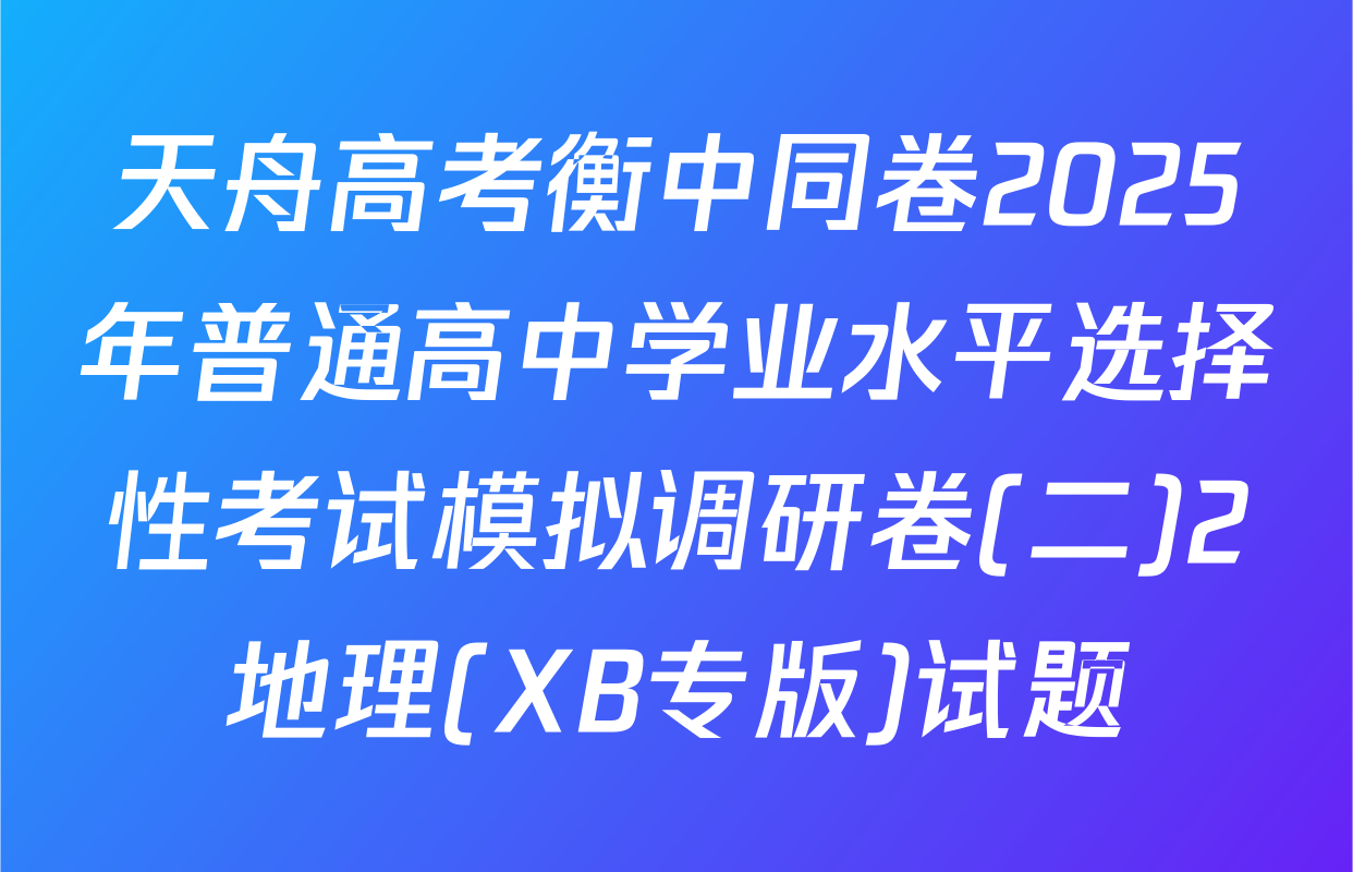 天舟高考衡中同卷2025年普通高中学业水平选择性考试模拟调研卷(二)2地理(XB专版)试题