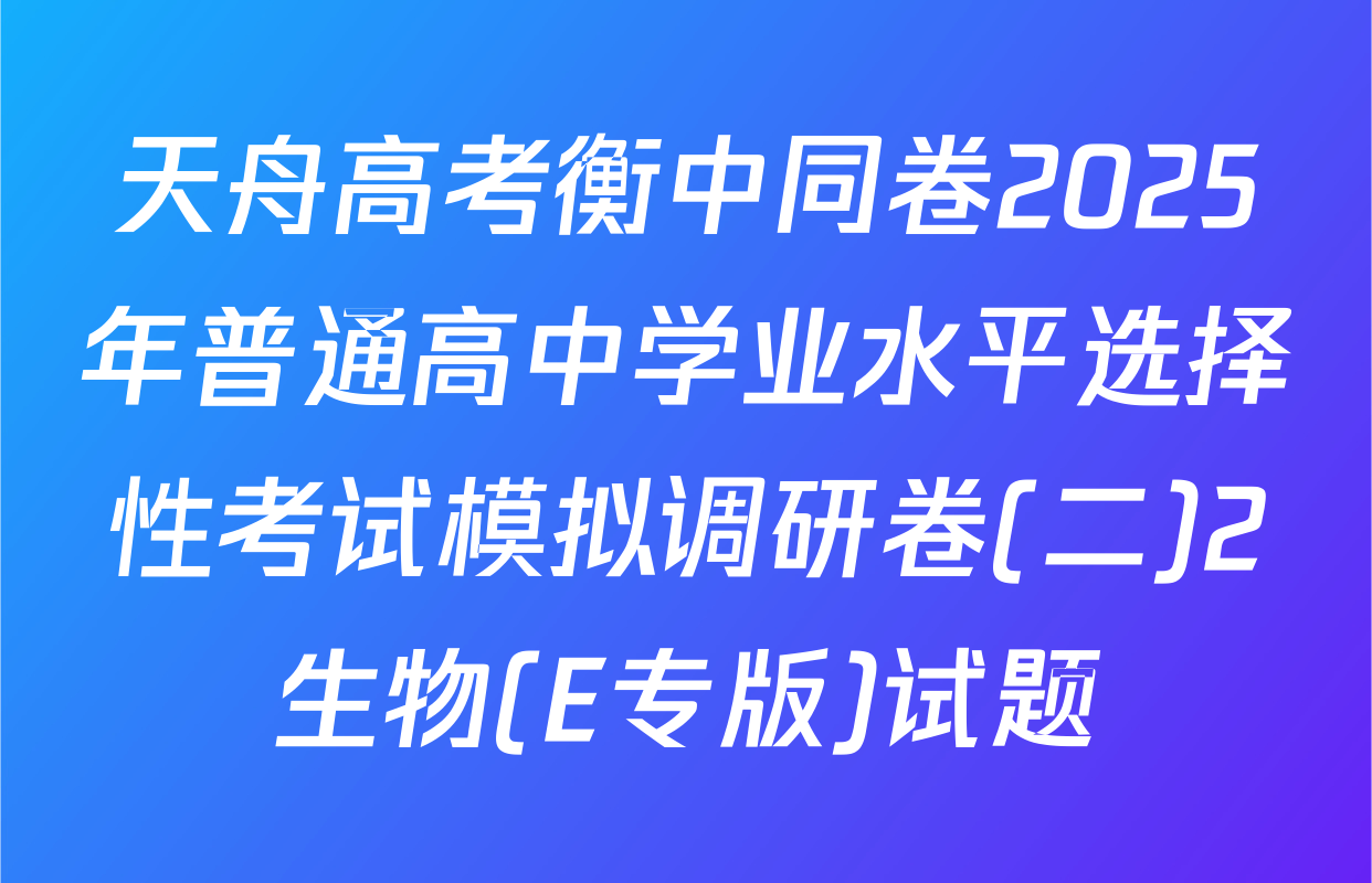 天舟高考衡中同卷2025年普通高中学业水平选择性考试模拟调研卷(二)2生物(E专版)试题