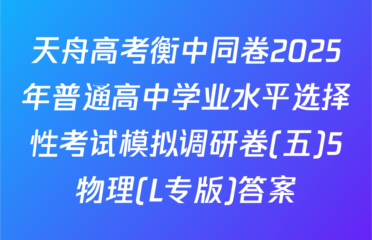 天舟高考衡中同卷2025年普通高中学业水平选择性考试模拟调研卷(五)5物理(L专版)答案