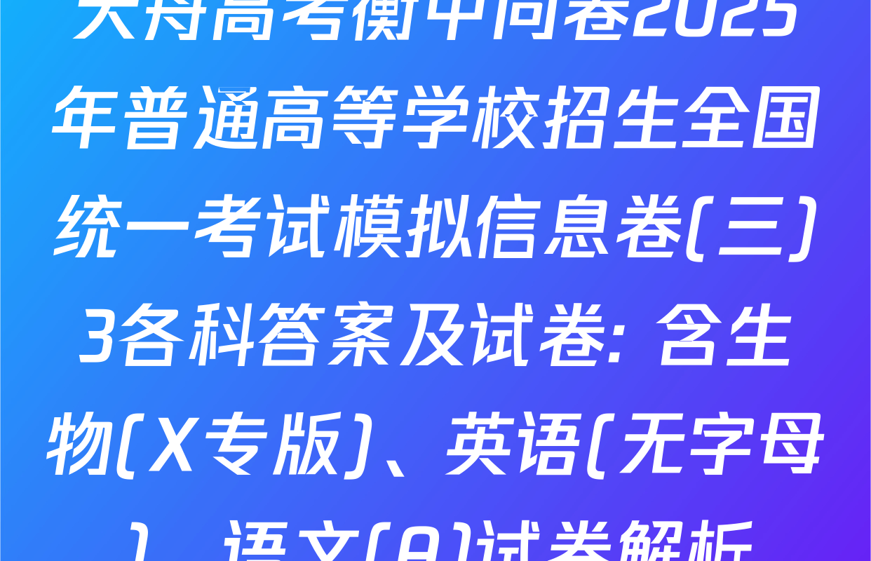 天舟高考衡中同卷2025年普通高等学校招生全国统一考试模拟信息卷(三)3各科答案及试卷: 含生物(X专版)、英语(无字母)、语文(A)试卷解析