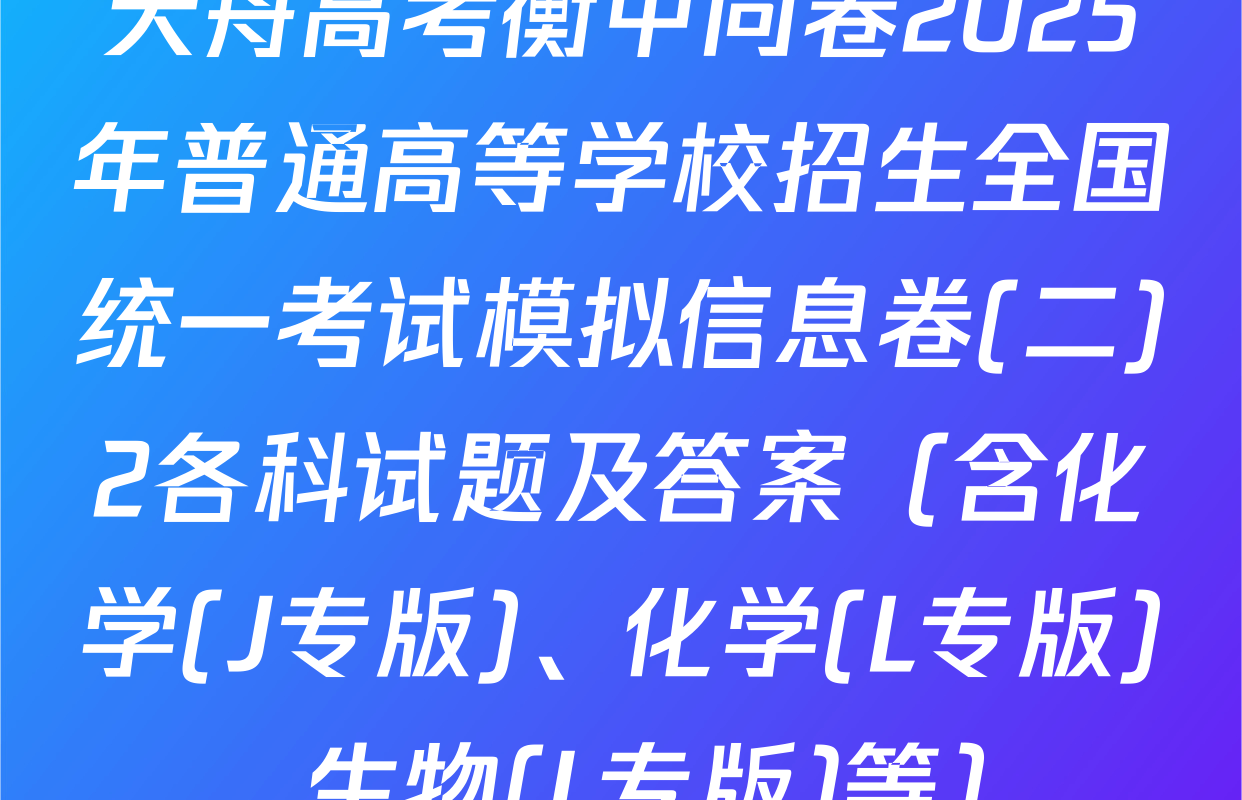 天舟高考衡中同卷2025年普通高等学校招生全国统一考试模拟信息卷(二)2各科试题及答案（含化学(J专版)、化学(L专版)、生物(L专版)等）