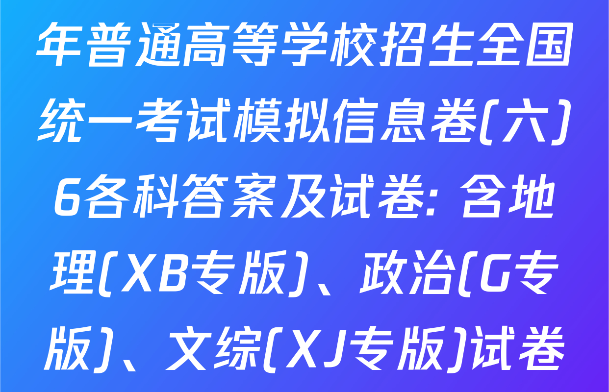 天舟高考衡中同卷2025年普通高等学校招生全国统一考试模拟信息卷(六)6各科答案及试卷: 含地理(XB专版)、政治(G专版)、文综(XJ专版)试卷解析