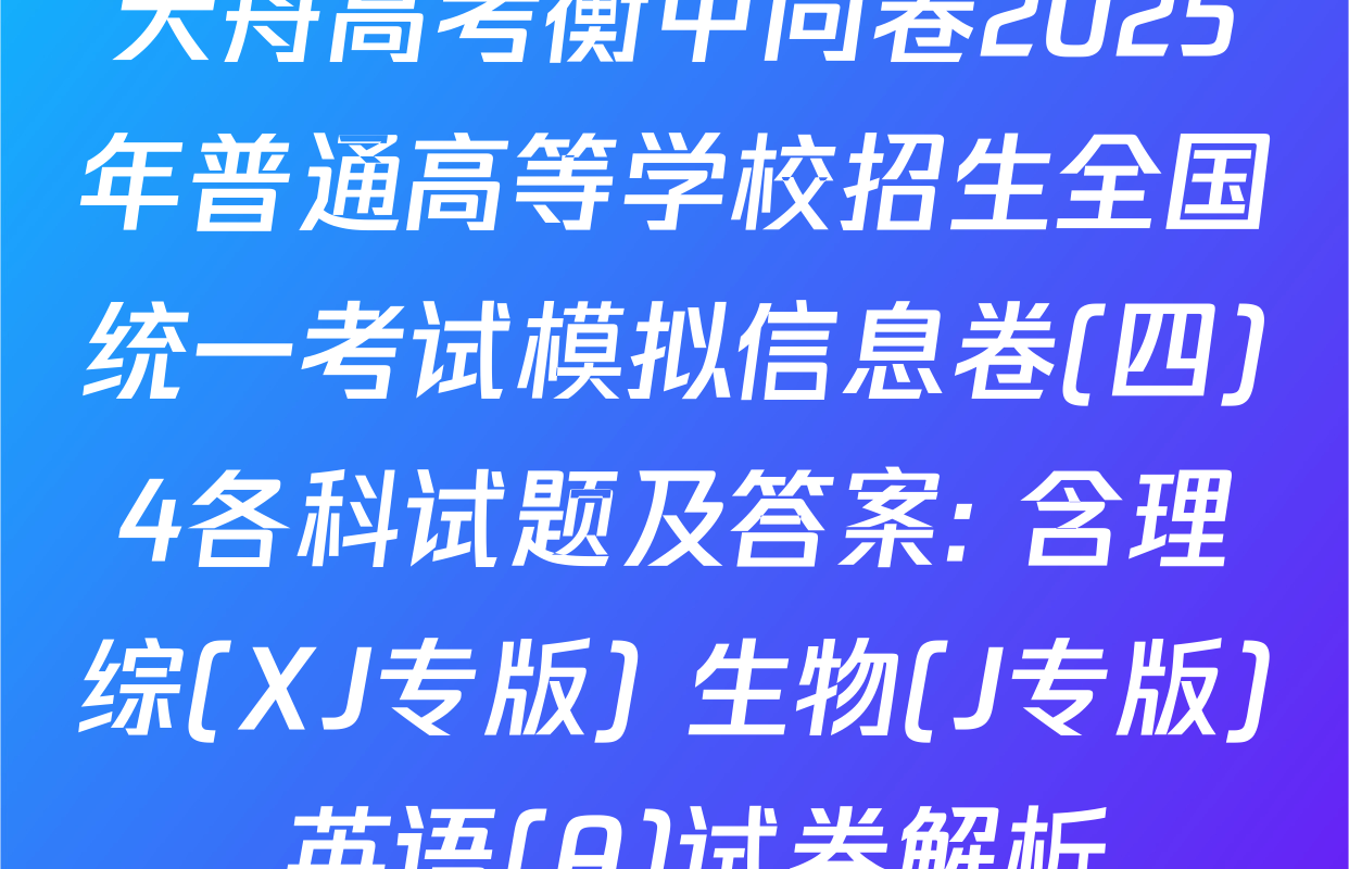 天舟高考衡中同卷2025年普通高等学校招生全国统一考试模拟信息卷(四)4各科试题及答案: 含理综(XJ专版) 生物(J专版) 英语(A)试卷解析