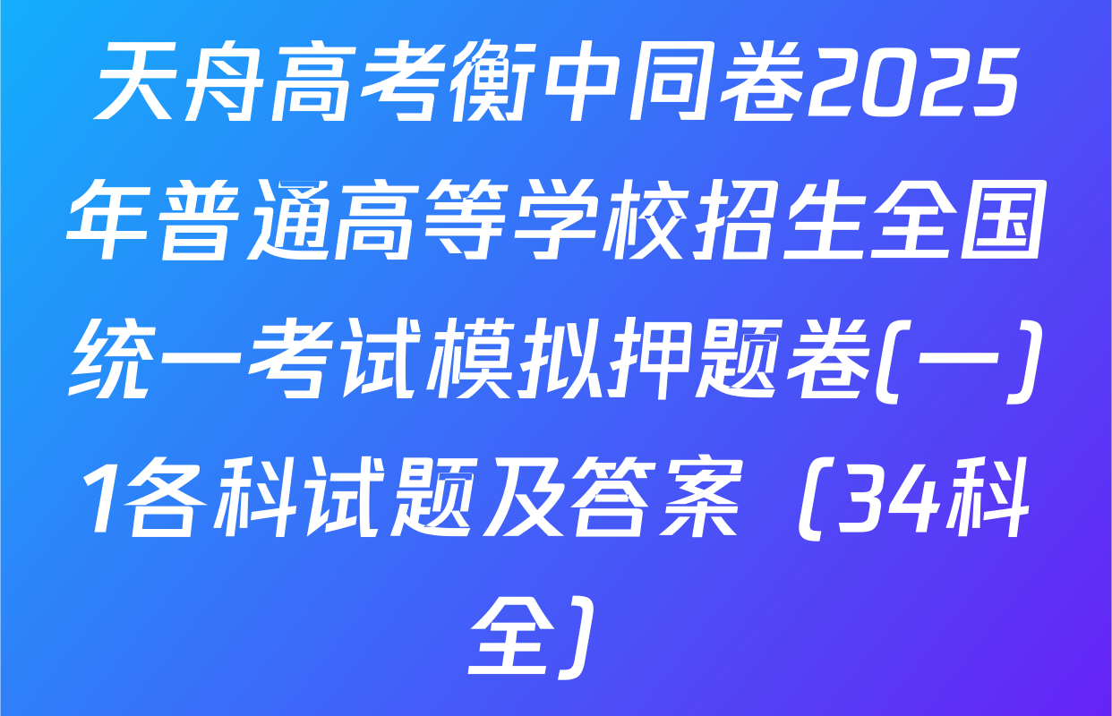 天舟高考衡中同卷2025年普通高等学校招生全国统一考试模拟押题卷(一)1各科试题及答案（34科全）