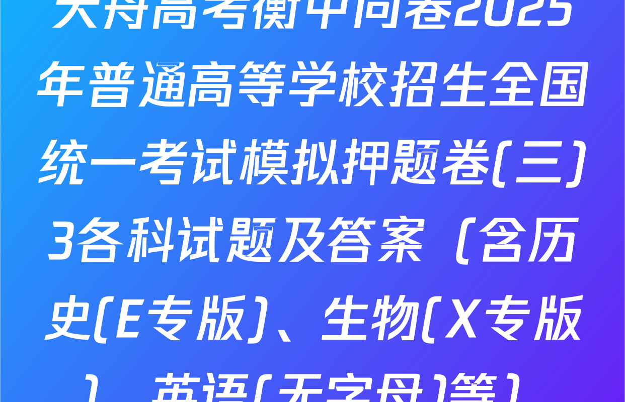 天舟高考衡中同卷2025年普通高等学校招生全国统一考试模拟押题卷(三)3各科试题及答案（含历史(E专版)、生物(X专版)、英语(无字母)等）