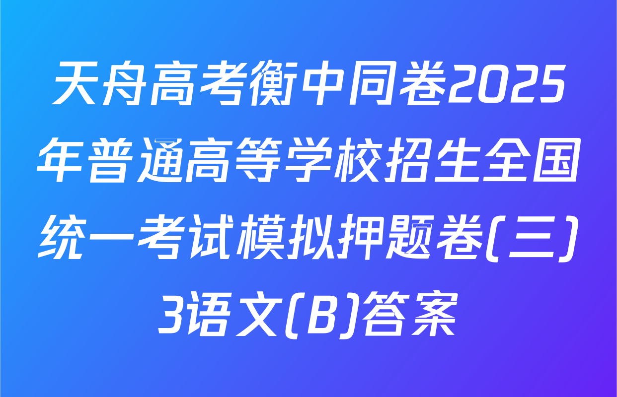 天舟高考衡中同卷2025年普通高等学校招生全国统一考试模拟押题卷(三)3语文(B)答案