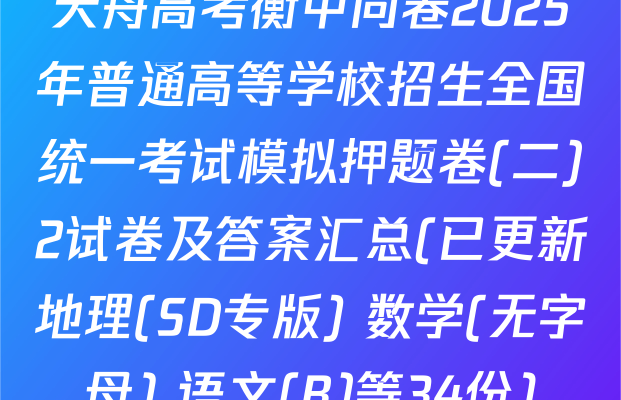 天舟高考衡中同卷2025年普通高等学校招生全国统一考试模拟押题卷(二)2试卷及答案汇总(已更新地理(SD专版) 数学(无字母) 语文(B)等34份)