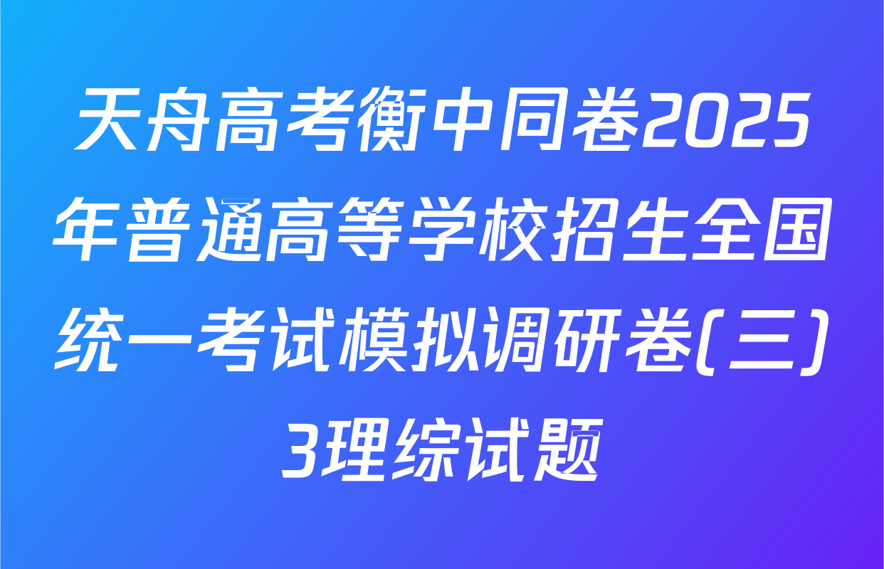 天舟高考衡中同卷2025年普通高等学校招生全国统一考试模拟调研卷(三)3理综试题
