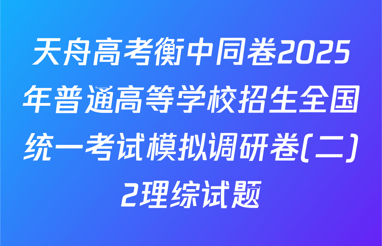 天舟高考衡中同卷2025年普通高等学校招生全国统一考试模拟调研卷(二)2理综试题
