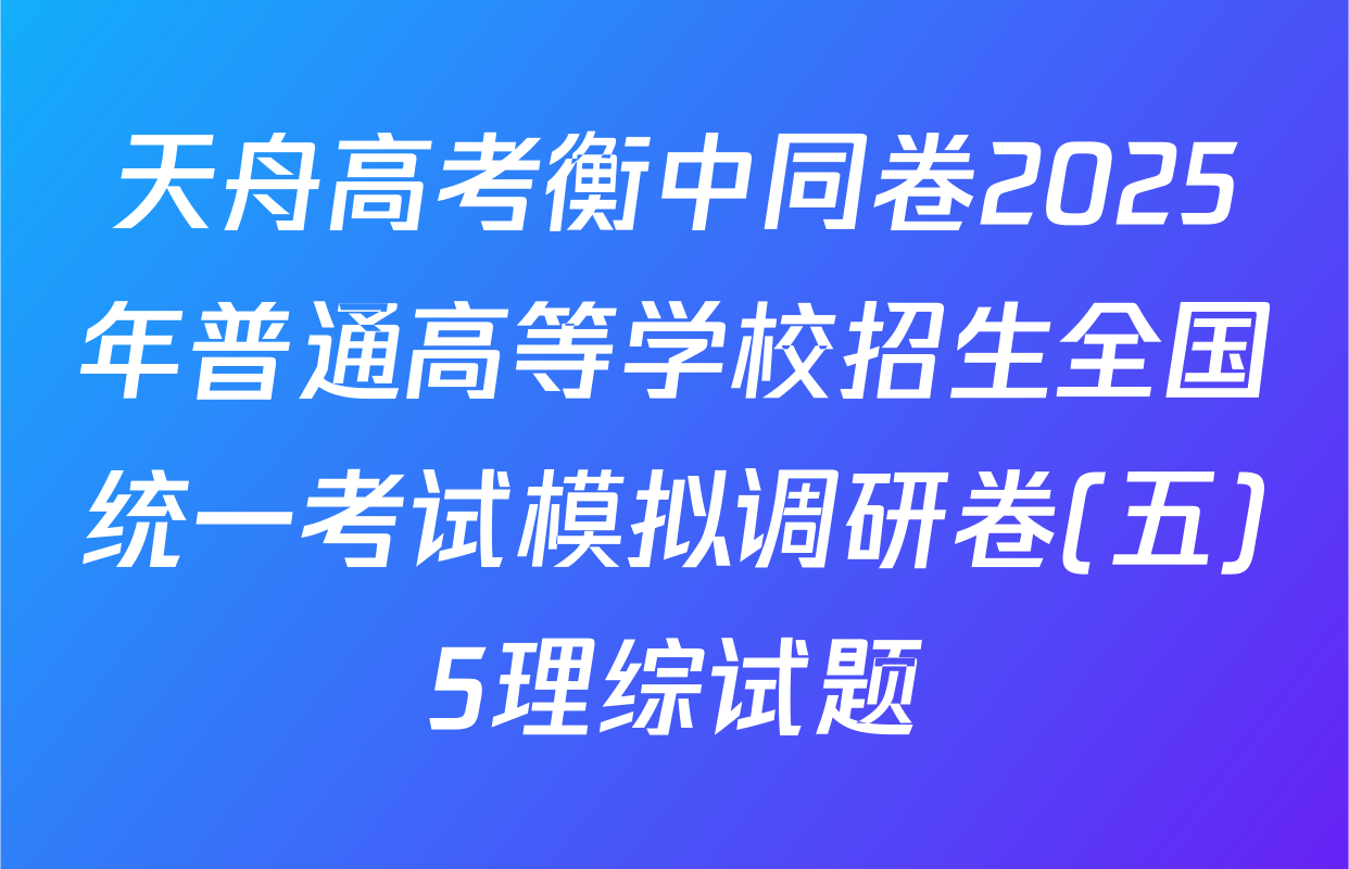 天舟高考衡中同卷2025年普通高等学校招生全国统一考试模拟调研卷(五)5理综试题