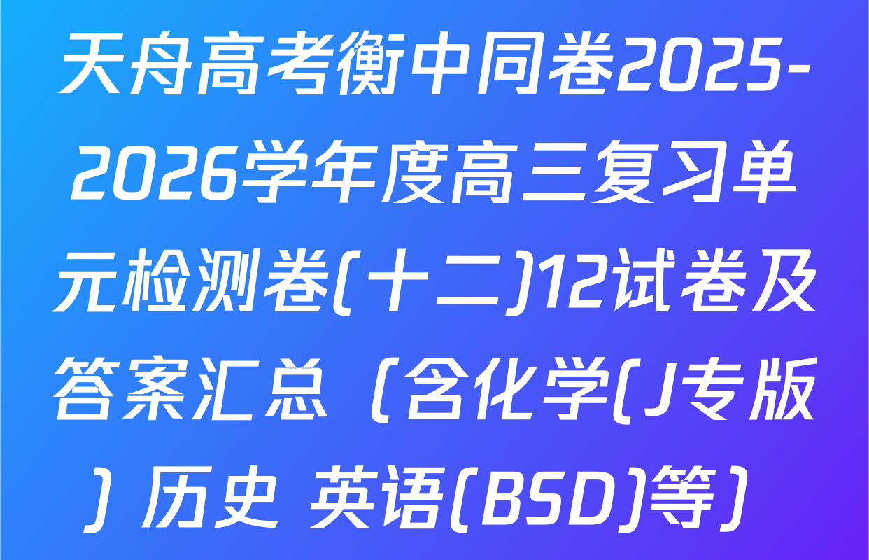 天舟高考衡中同卷2025-2026学年度高三复习单元检测卷(十二)12试卷及答案汇总（含化学(J专版) 历史 英语(BSD)等）