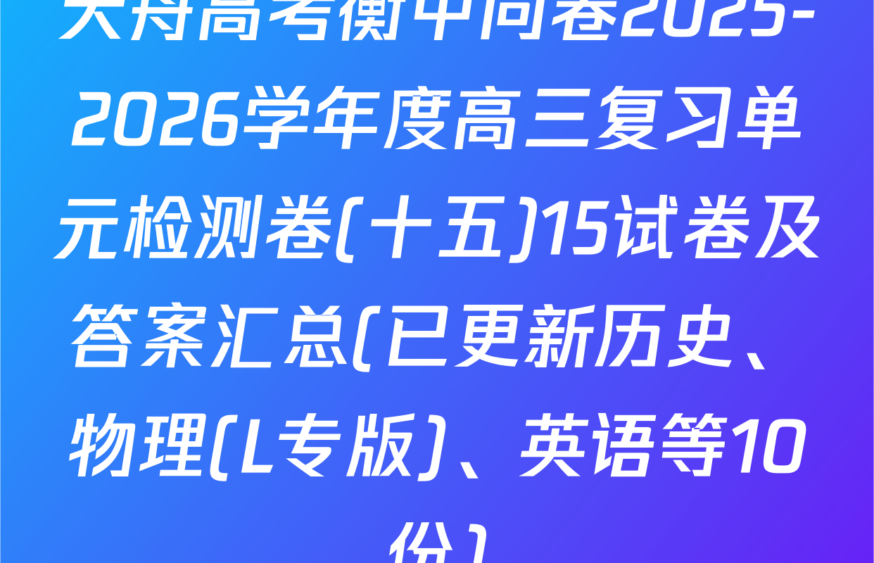 天舟高考衡中同卷2025-2026学年度高三复习单元检测卷(十五)15试卷及答案汇总(已更新历史、物理(L专版)、英语等10份)