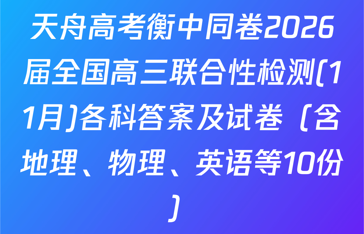 天舟高考衡中同卷2026届全国高三联合性检测(11月)各科答案及试卷（含地理、物理、英语等10份）
