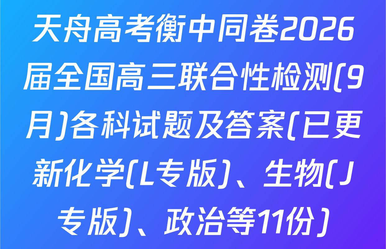 天舟高考衡中同卷2026届全国高三联合性检测(9月)各科试题及答案(已更新化学(L专版)、生物(J专版)、政治等11份)