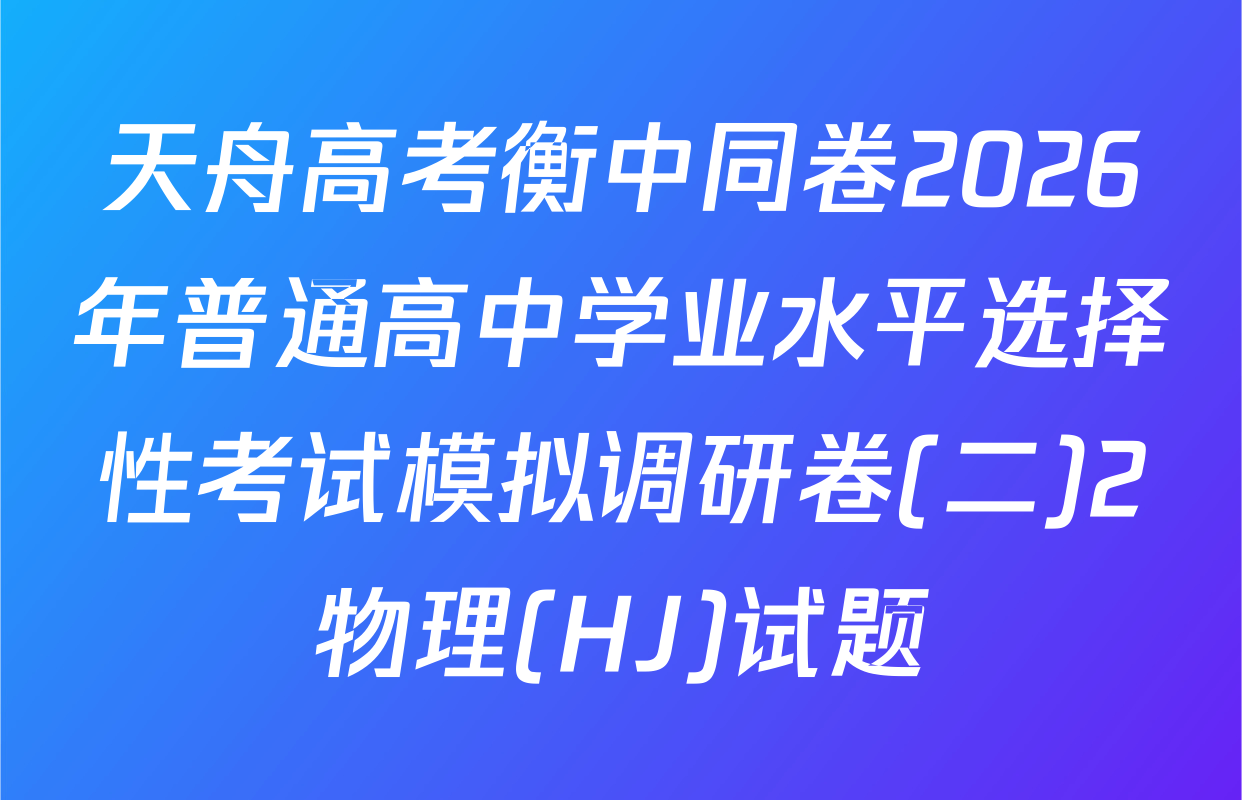天舟高考衡中同卷2026年普通高中学业水平选择性考试模拟调研卷(二)2物理(HJ)试题