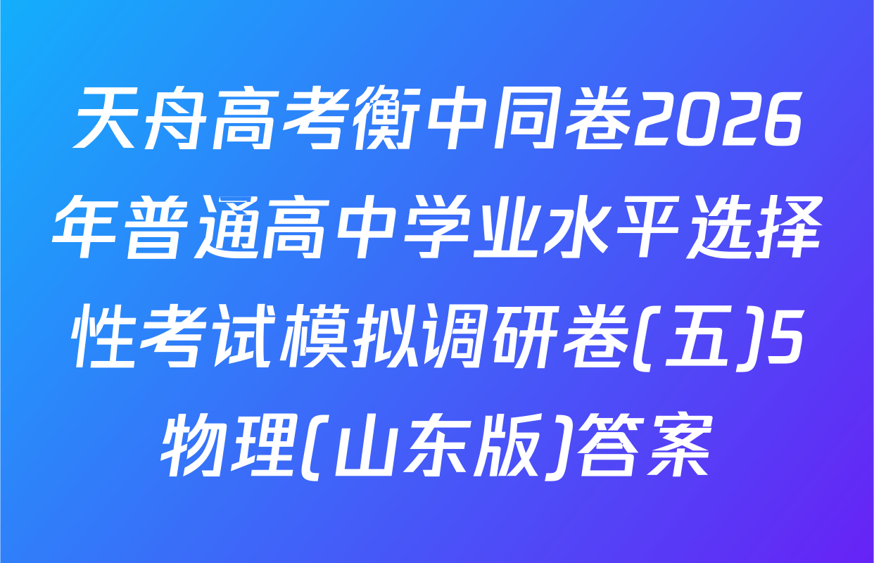 天舟高考衡中同卷2026年普通高中学业水平选择性考试模拟调研卷(五)5物理(山东版)答案