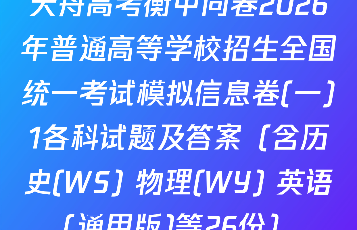 天舟高考衡中同卷2026年普通高等学校招生全国统一考试模拟信息卷(一)1各科试题及答案（含历史(WS) 物理(WY) 英语(通用版)等26份）