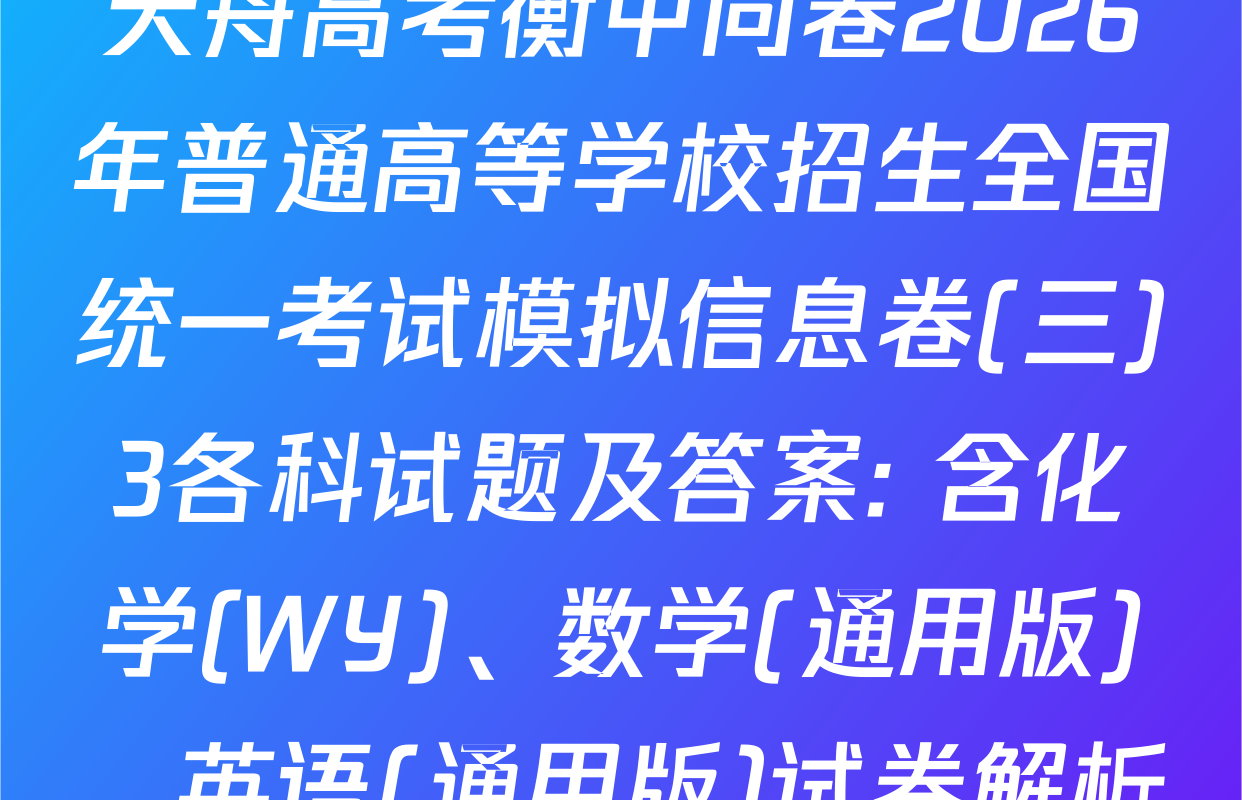天舟高考衡中同卷2026年普通高等学校招生全国统一考试模拟信息卷(三)3各科试题及答案: 含化学(WY)、数学(通用版)、英语(通用版)试卷解析
