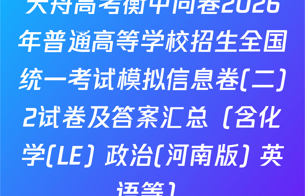 天舟高考衡中同卷2026年普通高等学校招生全国统一考试模拟信息卷(二)2试卷及答案汇总（含化学(LE) 政治(河南版) 英语等）