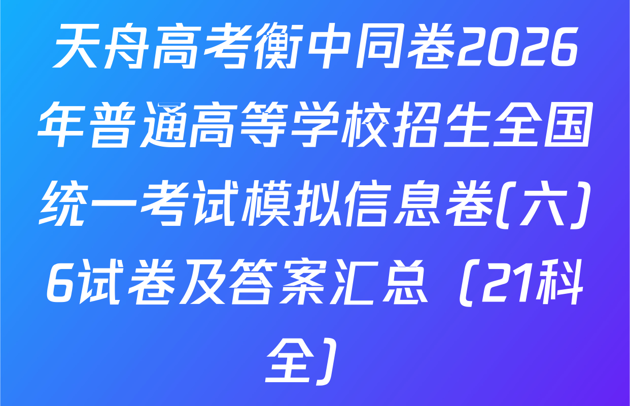 天舟高考衡中同卷2026年普通高等学校招生全国统一考试模拟信息卷(六)6试卷及答案汇总（21科全）