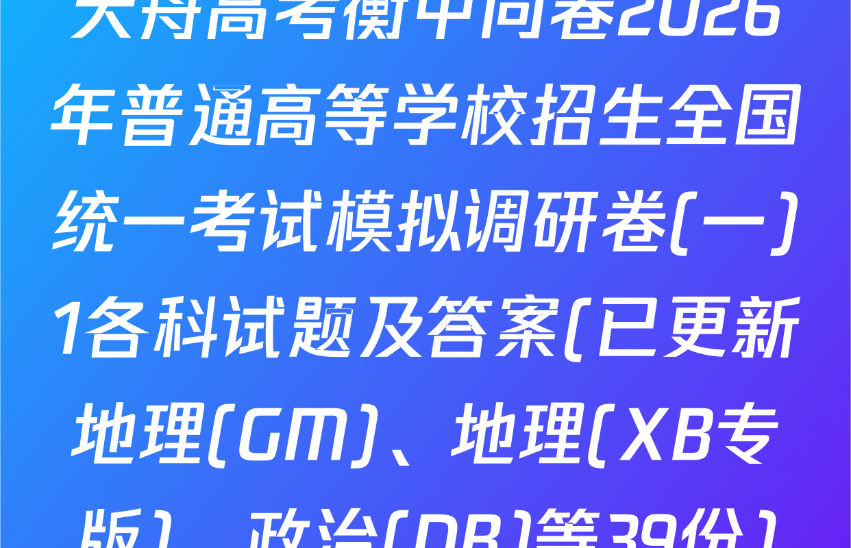 天舟高考衡中同卷2026年普通高等学校招生全国统一考试模拟调研卷(一)1各科试题及答案(已更新地理(GM)、地理(XB专版)、政治(DB)等39份)