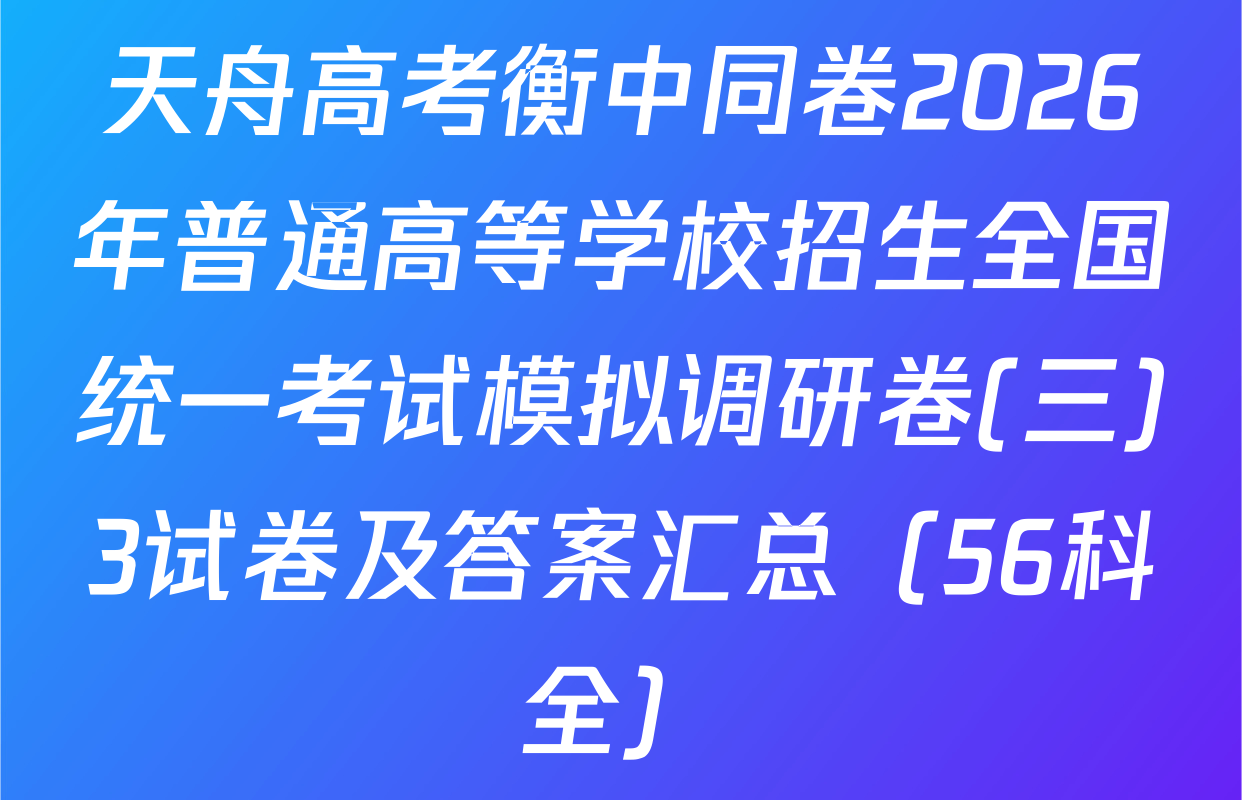 天舟高考衡中同卷2026年普通高等学校招生全国统一考试模拟调研卷(三)3试卷及答案汇总（56科全）