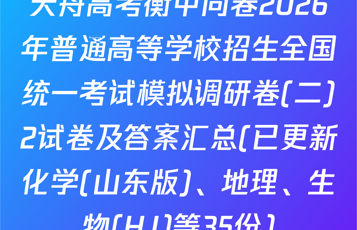 天舟高考衡中同卷2026年普通高等学校招生全国统一考试模拟调研卷(二)2试卷及答案汇总(已更新化学(山东版)、地理、生物(HJ)等35份)