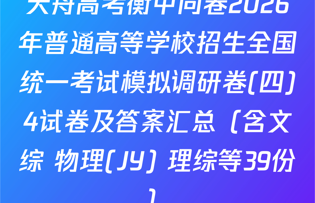 天舟高考衡中同卷2026年普通高等学校招生全国统一考试模拟调研卷(四)4试卷及答案汇总（含文综 物理(JY) 理综等39份）