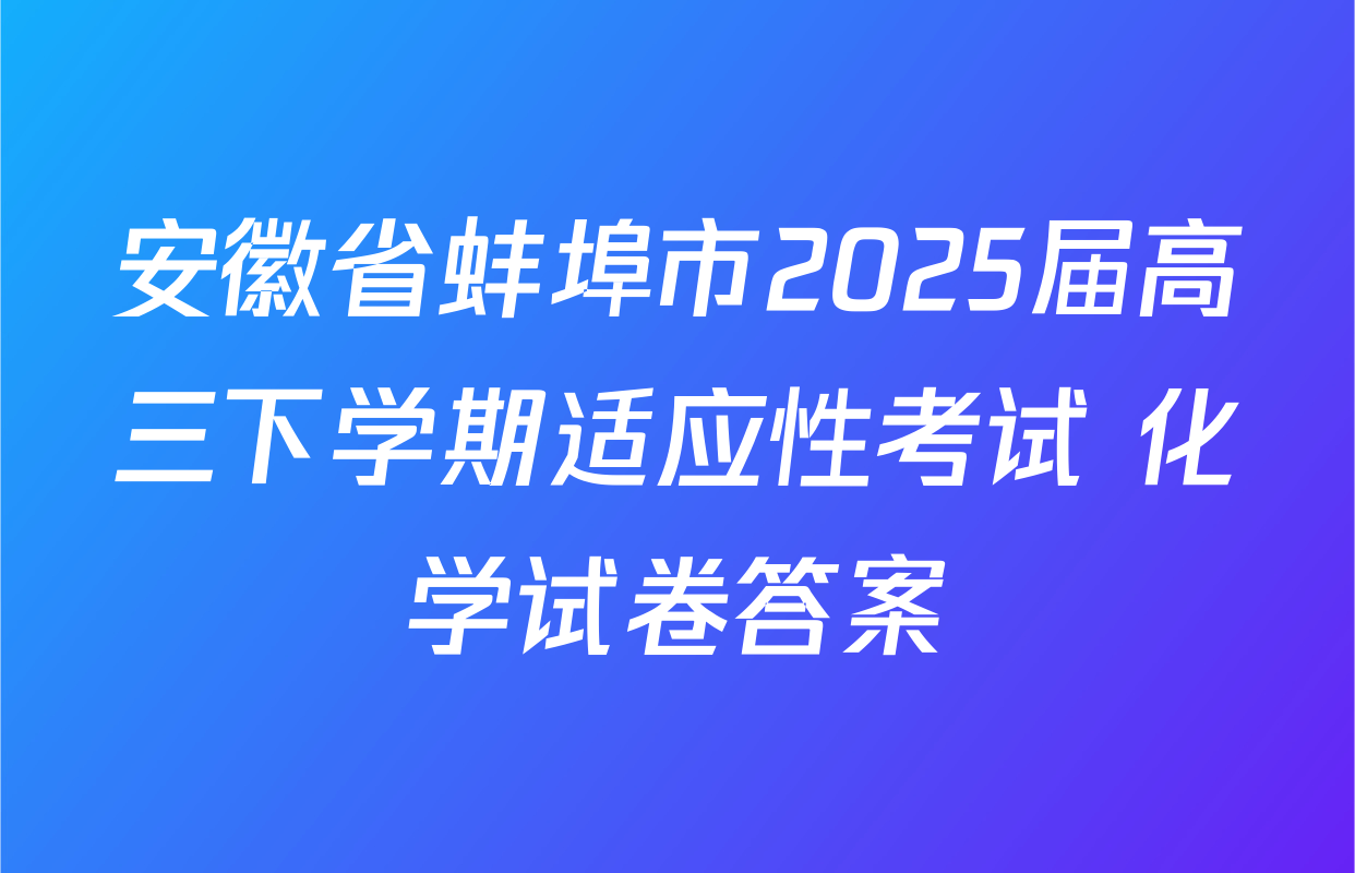 安徽省蚌埠市2025届高三下学期适应性考试 化学试卷答案