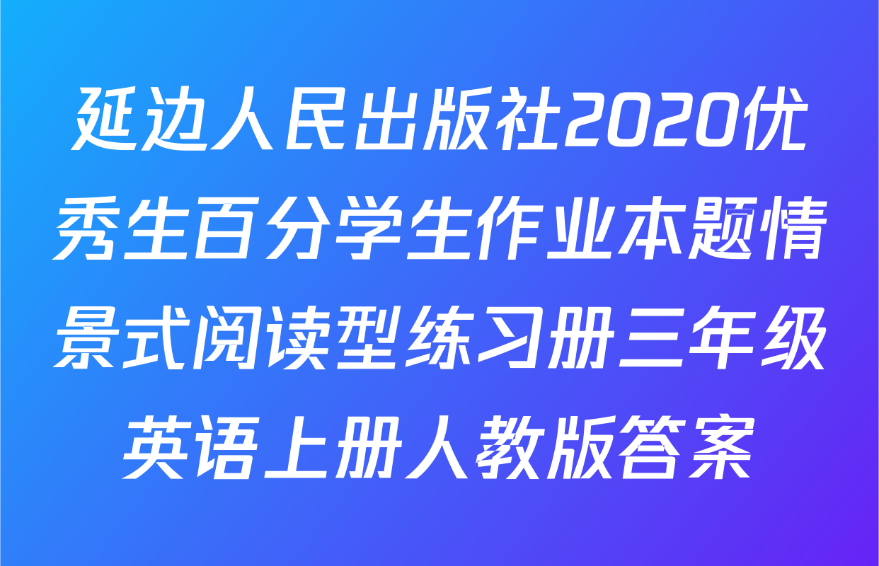 延边人民出版社2020优秀生百分学生作业本题情景式阅读型练习册三年级英语上册人教版答案