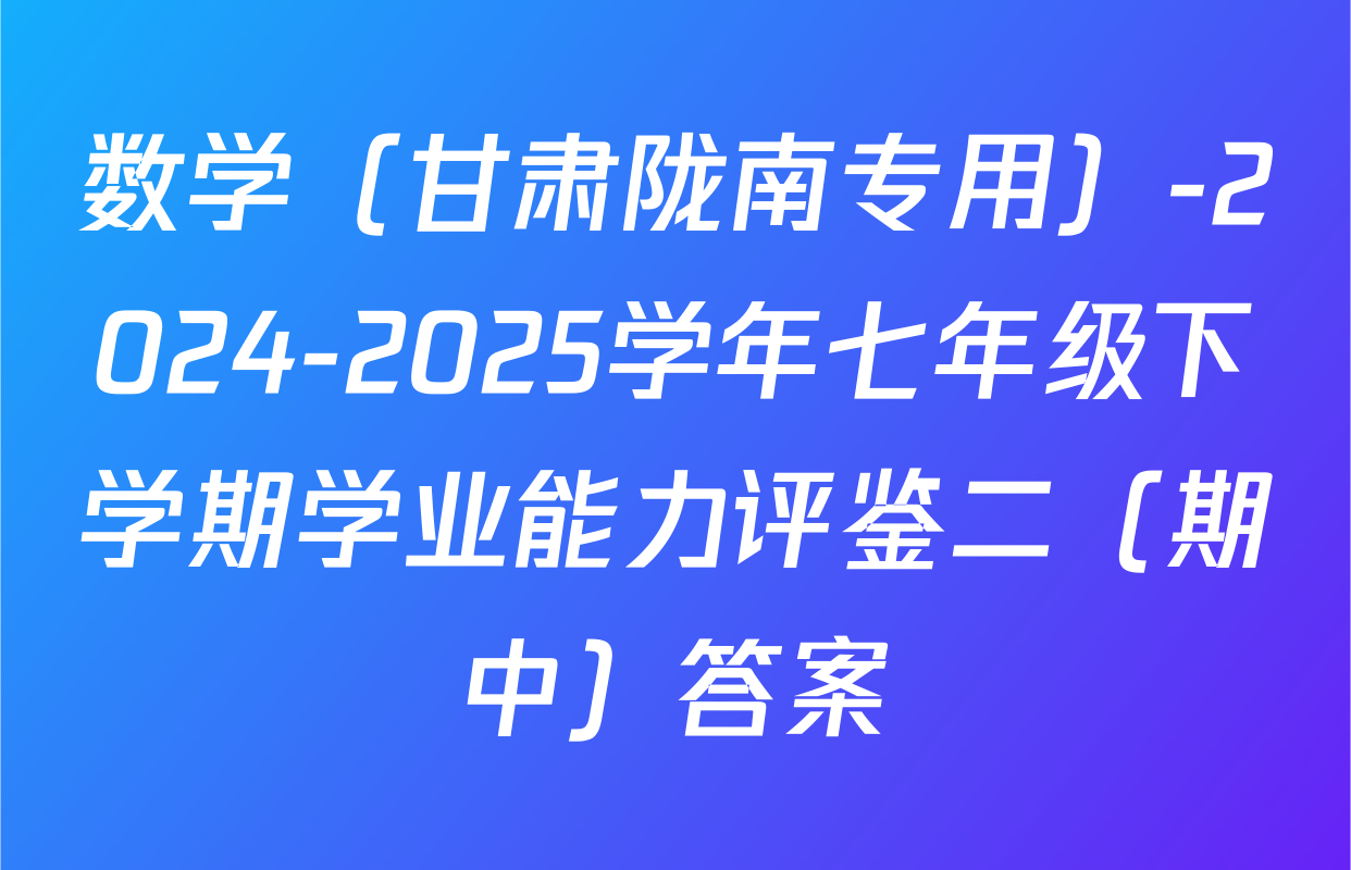 数学（甘肃陇南专用）-2024-2025学年七年级下学期学业能力评鉴二（期中）答案