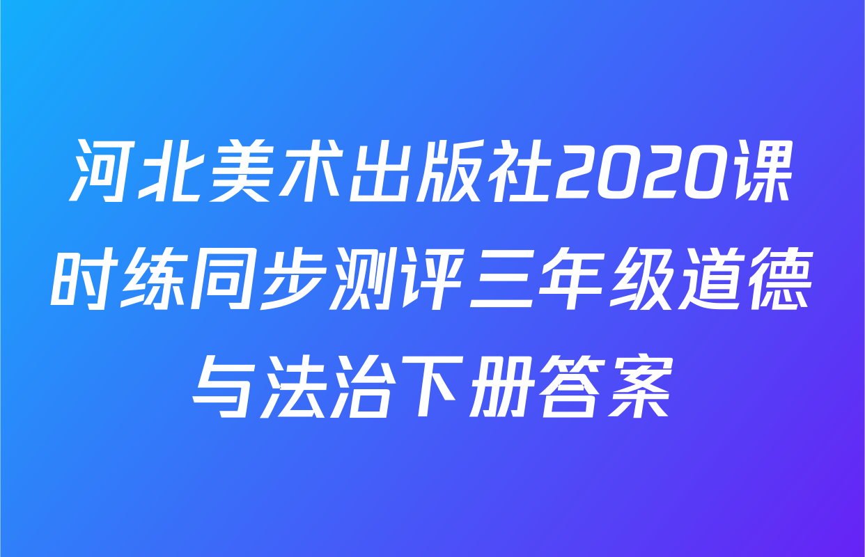 河北美术出版社2020课时练同步测评三年级道德与法治下册答案