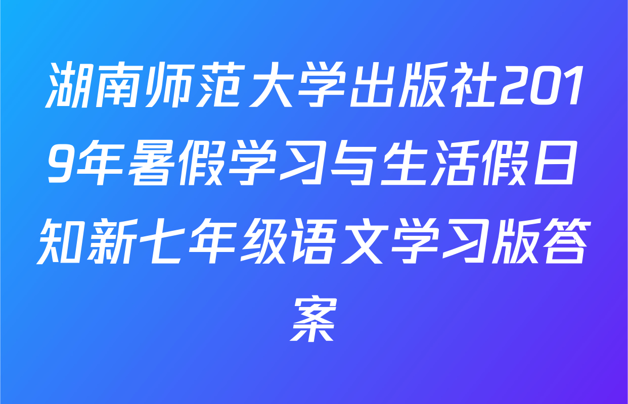 湖南师范大学出版社2019年暑假学习与生活假日知新七年级语文学习版答案