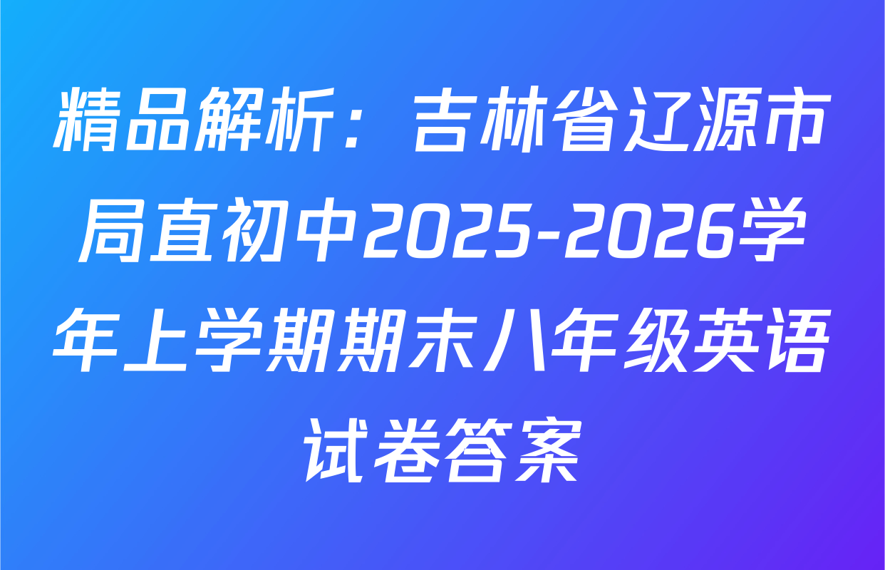 精品解析：吉林省辽源市局直初中2025-2026学年上学期期末八年级英语试卷答案