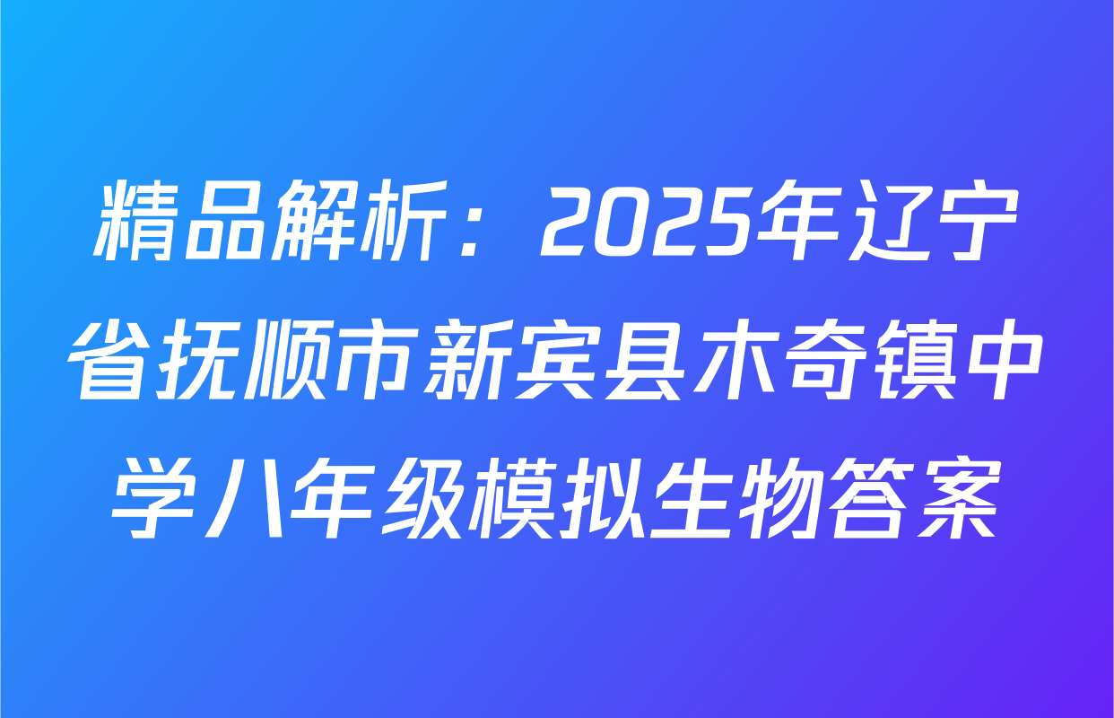精品解析：2025年辽宁省抚顺市新宾县木奇镇中学八年级模拟生物答案