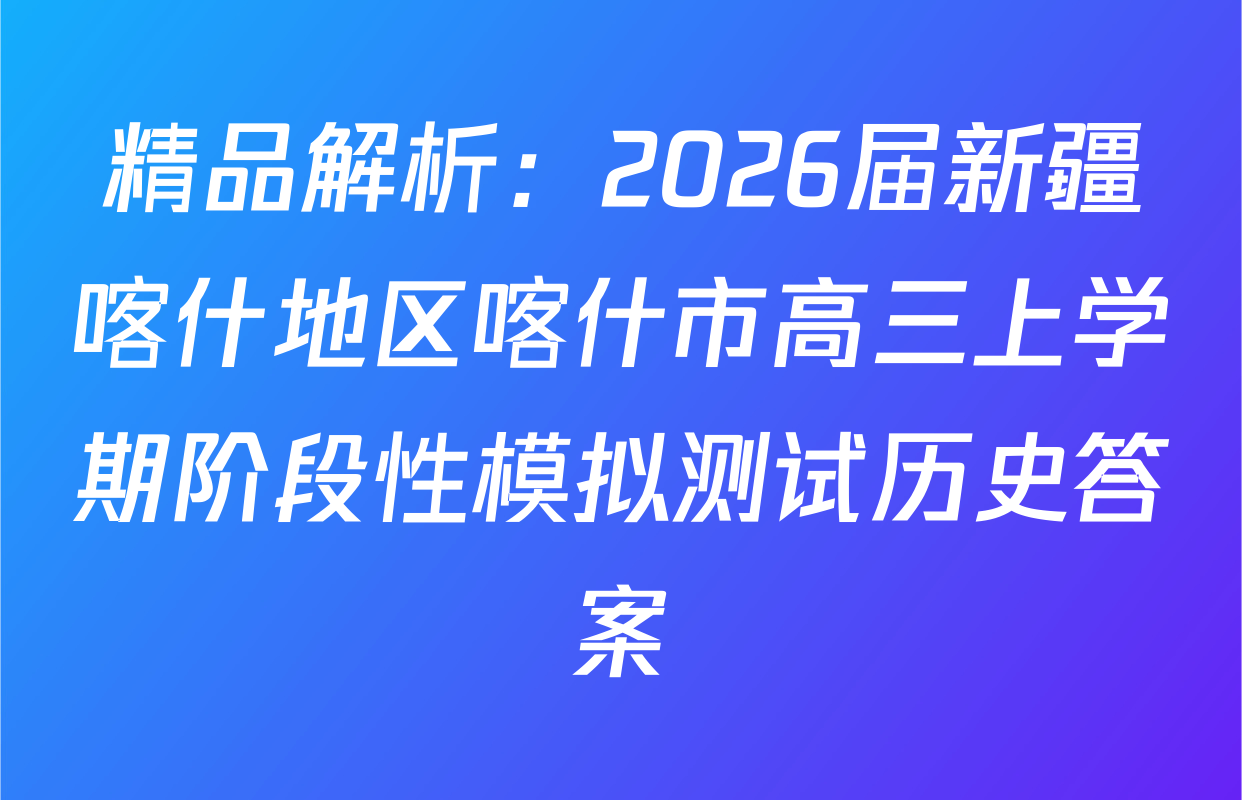 精品解析：2026届新疆喀什地区喀什市高三上学期阶段性模拟测试历史答案