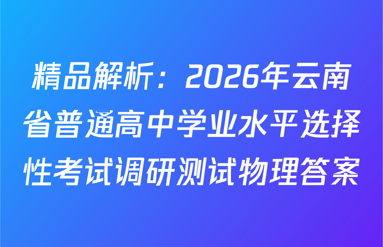 精品解析：2026年云南省普通高中学业水平选择性考试调研测试物理答案