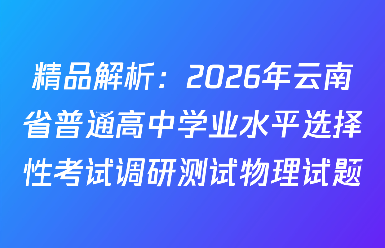 精品解析：2026年云南省普通高中学业水平选择性考试调研测试物理试题
