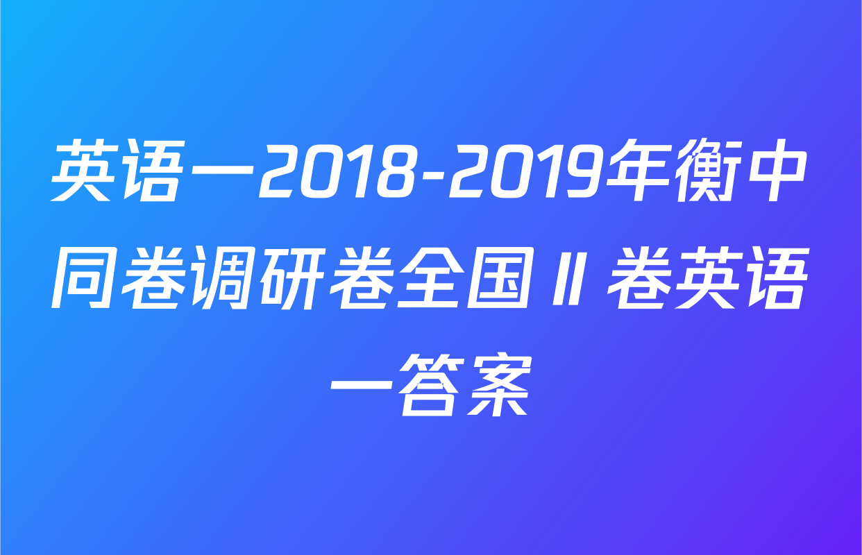 英语一2018-2019年衡中同卷调研卷全国Ⅱ卷英语一答案