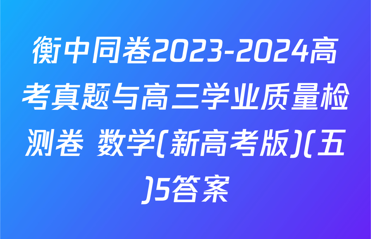 衡中同卷2023-2024高考真题与高三学业质量检测卷 数学(新高考版)(五)5答案