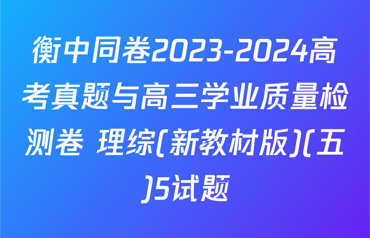 衡中同卷2023-2024高考真题与高三学业质量检测卷 理综(新教材版)(五)5试题