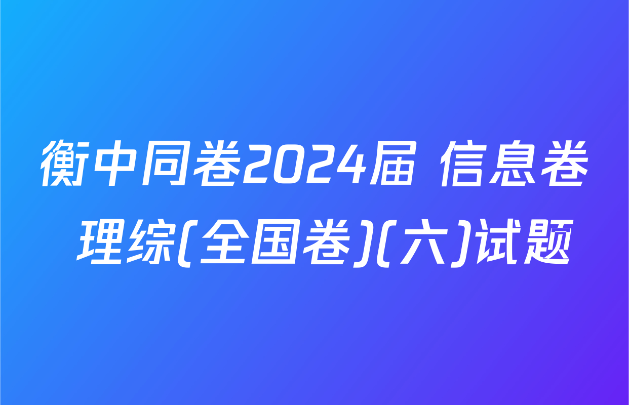 衡中同卷2024届 信息卷 理综(全国卷)(六)试题